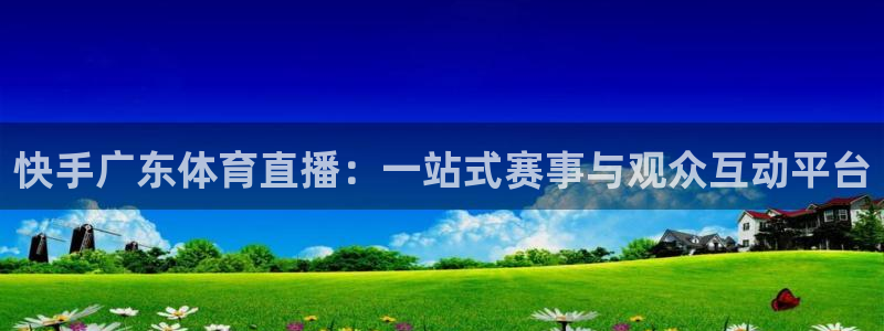 袋鼠体育nba直播：快手广东体育直播：一站式赛事与观众互动平台