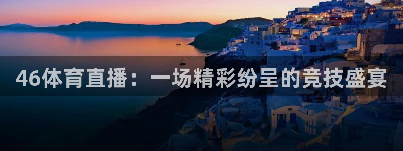 袋鼠直播体育发布v14版本.一键得好礼.org：46体育直播：一场精彩纷呈的竞技盛宴